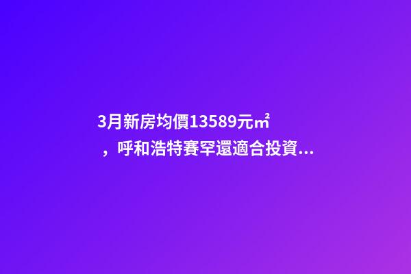 3月新房均價13589元/㎡，呼和浩特賽罕還適合投資嗎